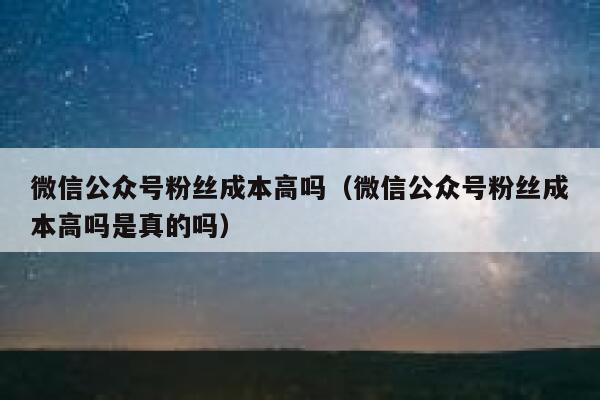 微信公众号粉丝成本高吗（微信公众号粉丝成本高吗是真的吗） 第1张