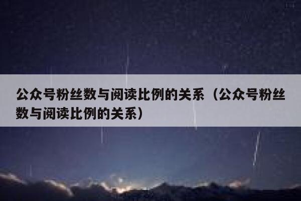 公众号粉丝数与阅读比例的关系（公众号粉丝数与阅读比例的关系） 第1张