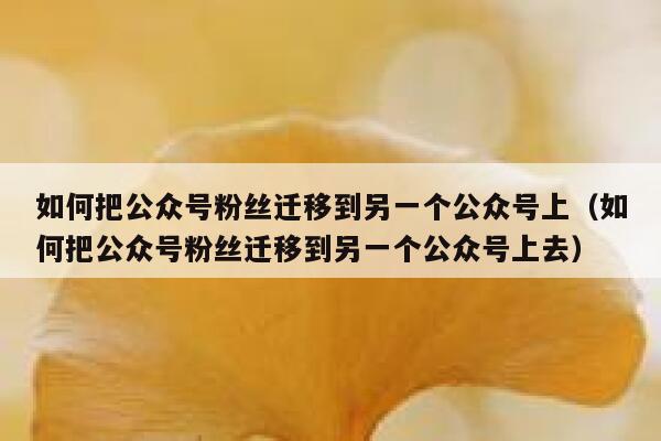 如何把公众号粉丝迁移到另一个公众号上（如何把公众号粉丝迁移到另一个公众号上去） 第1张