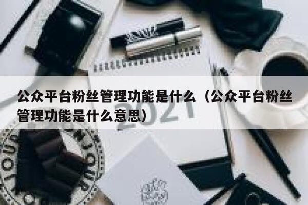 公众平台粉丝管理功能是什么（公众平台粉丝管理功能是什么意思） 第1张