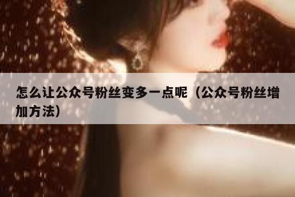 怎么让公众号粉丝变多一点呢(公众号粉丝增加方法) 第1张 怎么让公众号粉丝变多一点呢(公众号粉丝增加方法) 第1张