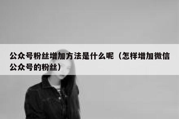 公众号粉丝增加方法是什么呢（怎样增加微信公众号的粉丝） 第1张
