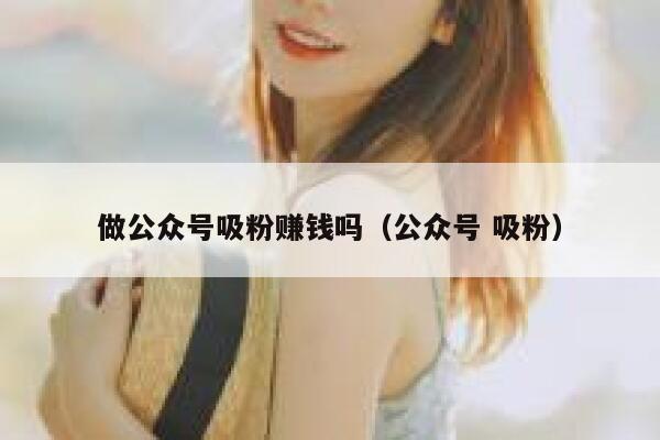 做公众号吸粉赚钱吗（公众号 吸粉） 第1张