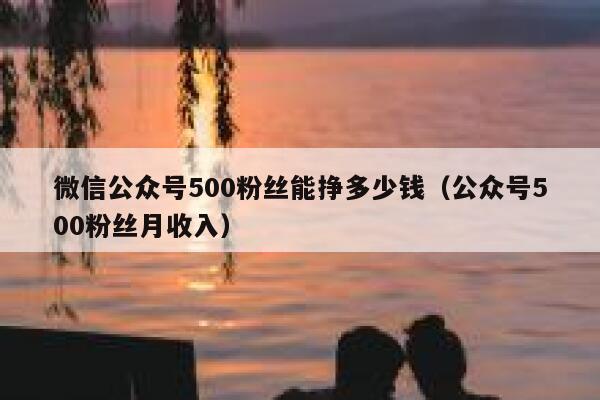 微信公众号500粉丝能挣多少钱（公众号500粉丝月收入） 第1张