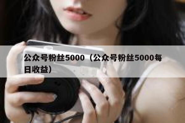 公众号粉丝5000（公众号粉丝5000每日收益） 第1张