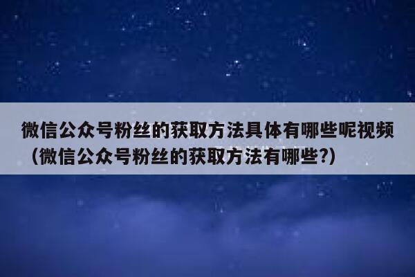 微信公众号粉丝的获取方法具体有哪些呢视频（微信公众号粉丝的获取方法有哪些?） 第1张