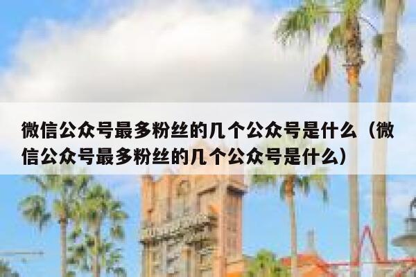 微信公众号最多粉丝的几个公众号是什么（微信公众号最多粉丝的几个公众号是什么） 第1张