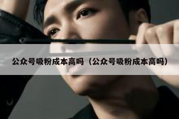 公众号吸粉成本高吗（公众号吸粉成本高吗） 第1张