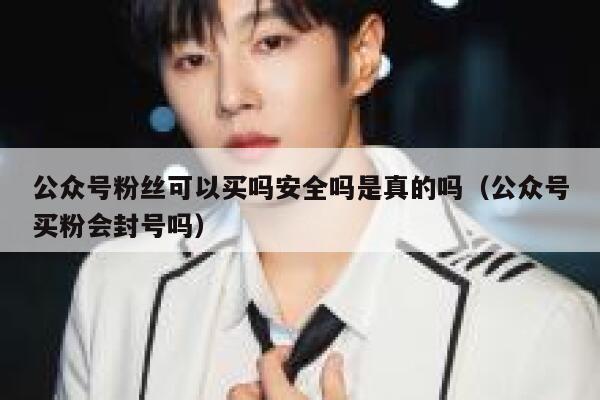 公众号粉丝可以买吗安全吗是真的吗（公众号买粉会封号吗） 第1张