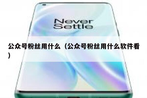 公众号粉丝用什么(公众号粉丝用什么软件看) 第1张 公众号粉丝用什么(公众号粉丝用什么软件看) 第1张