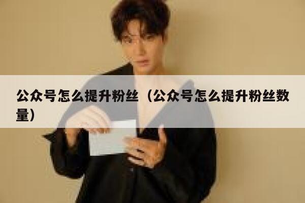 公众号怎么提升粉丝（公众号怎么提升粉丝数量） 第1张