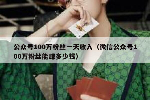 公众号100万粉丝一天收入（微信公众号100万粉丝能赚多少钱） 第1张