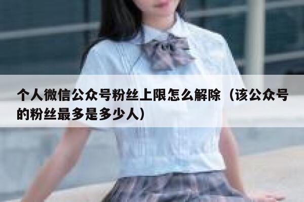 个人微信公众号粉丝上限怎么解除（该公众号的粉丝最多是多少人） 第1张