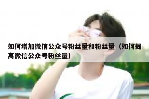 如何增加微信公众号粉丝量和粉丝量（如何提高微信公众号粉丝量） 第1张