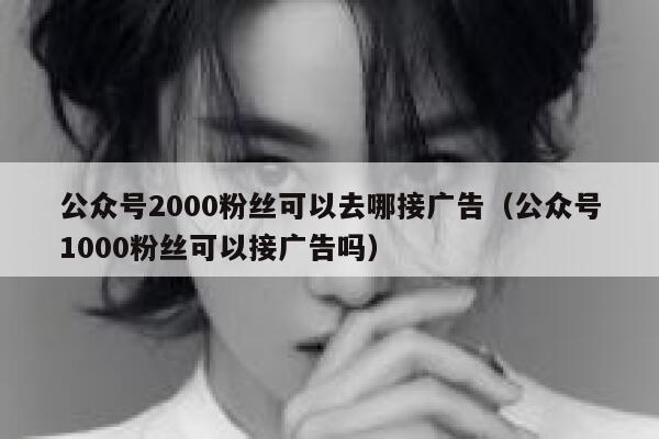 公众号2000粉丝可以去哪接广告（公众号1000粉丝可以接广告吗） 第1张