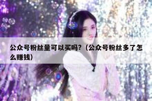 公众号粉丝量可以买吗?（公众号粉丝多了怎么赚钱） 第1张