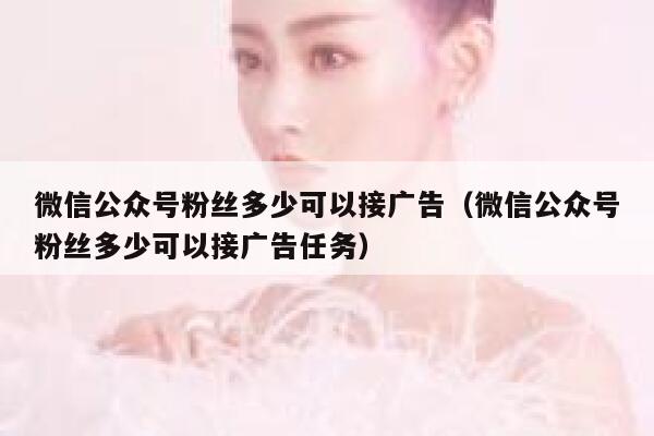 微信公众号粉丝多少可以接广告（微信公众号粉丝多少可以接广告任务） 第1张
