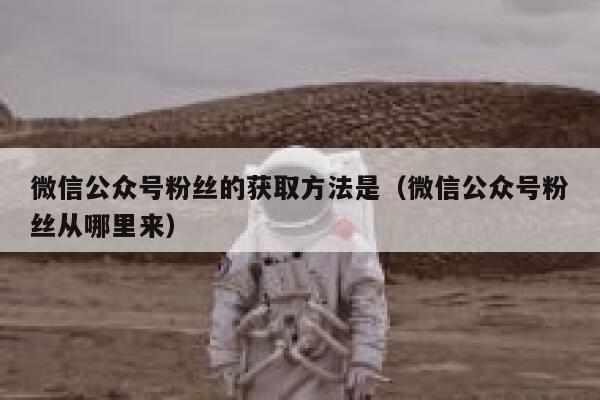 微信公众号粉丝的获取方法是（微信公众号粉丝从哪里来） 第1张