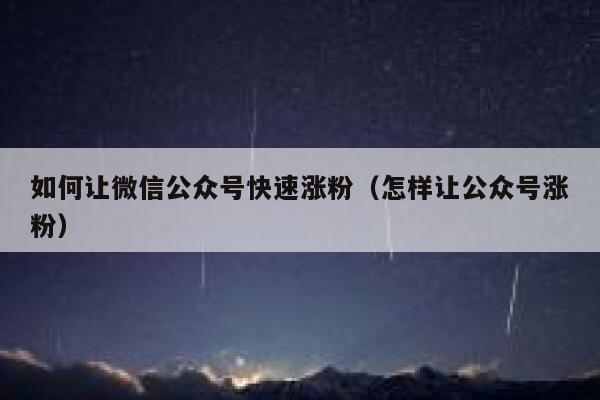 如何让微信公众号快速涨粉（怎样让公众号涨粉） 第1张