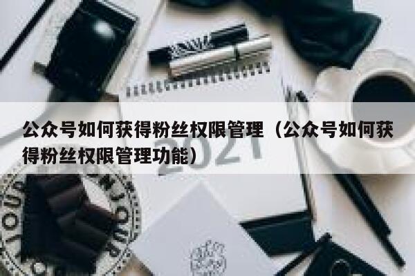 公众号如何获得粉丝权限管理（公众号如何获得粉丝权限管理功能） 第1张