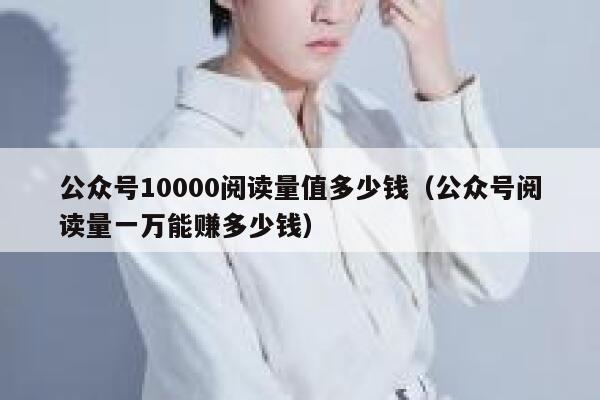 公众号10000阅读量值多少钱（公众号阅读量一万能赚多少钱） 第1张