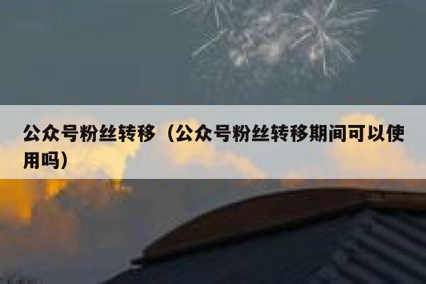 公众号粉丝转移（公众号粉丝转移期间可以使用吗） 第1张