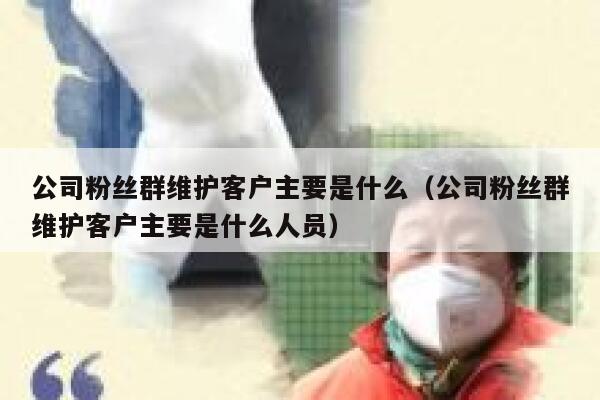 公司粉丝群维护客户主要是什么（公司粉丝群维护客户主要是什么人员） 第1张