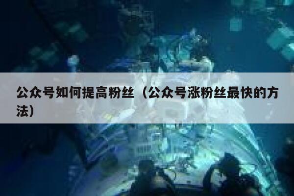 公众号如何提高粉丝（公众号涨粉丝最快的方法） 第1张