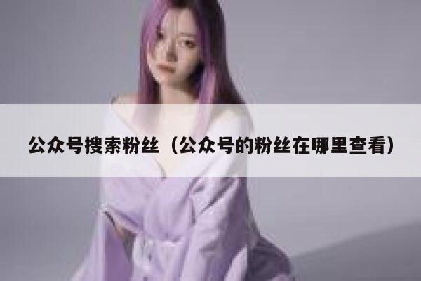 公众号搜索粉丝（公众号的粉丝在哪里查看） 第1张