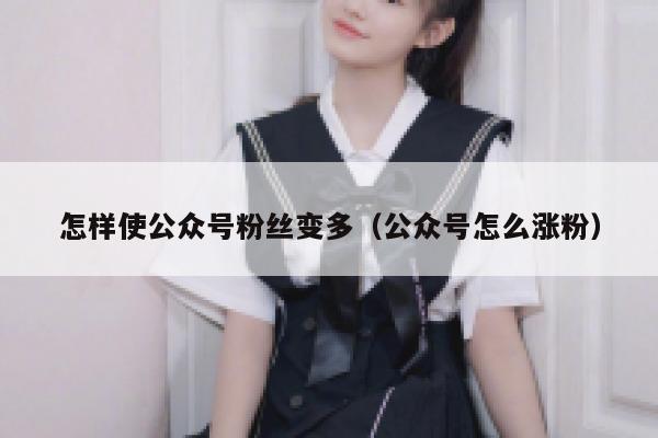 怎样使公众号粉丝变多（公众号怎么涨粉） 第1张