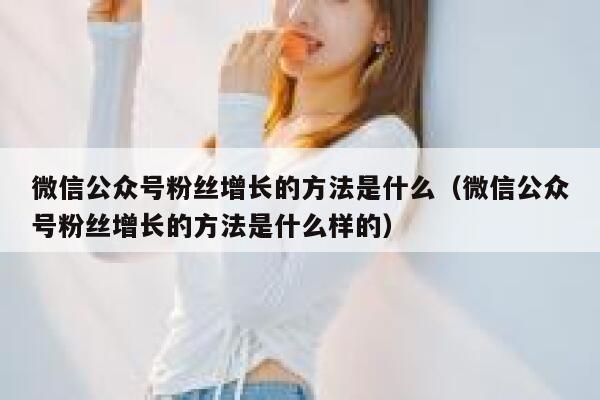 微信公众号粉丝增长的方法是什么（微信公众号粉丝增长的方法是什么样的） 第1张
