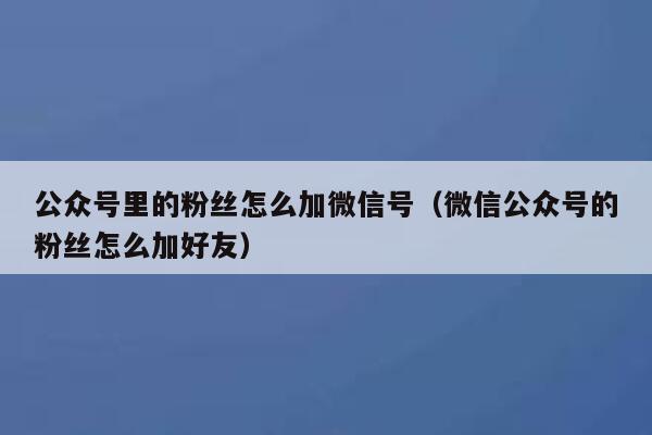公众号里的粉丝怎么加微信号（微信公众号的粉丝怎么加好友） 第1张