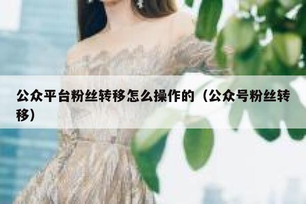 公众平台粉丝转移怎么操作的（公众号粉丝转移） 第1张
