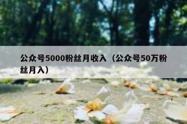 公众号5000粉丝月收入(公众号50万粉丝月入) 第1张 公众号5000粉丝月收入(公众号50万粉丝月入) 第1张