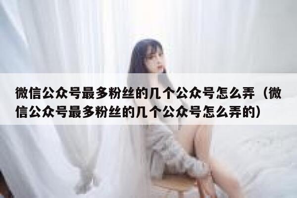 微信公众号最多粉丝的几个公众号怎么弄(微信公众号最多粉丝的几个公众号怎么弄的) 第1张 微信公众号最多粉丝的几个公众号怎么弄(微信公众号最多粉丝的几个公众号怎么弄的) 第1张