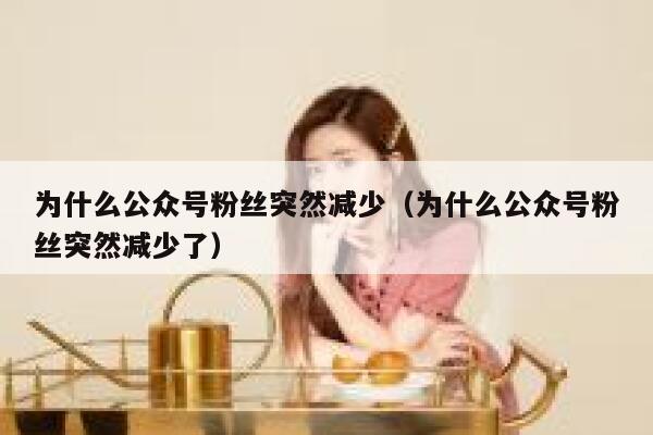 为什么公众号粉丝突然减少(为什么公众号粉丝突然减少了) 第1张 为什么公众号粉丝突然减少(为什么公众号粉丝突然减少了) 第1张
