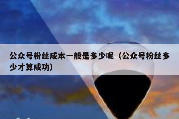 公众号粉丝成本一般是多少呢(公众号粉丝多少才算成功) 第1张 公众号粉丝成本一般是多少呢(公众号粉丝多少才算成功) 第1张
