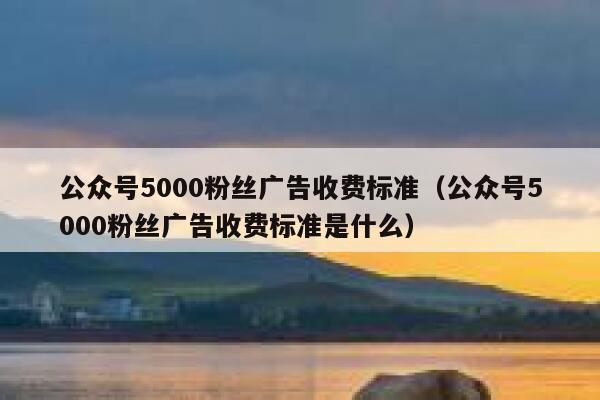 公众号5000粉丝广告收费标准(公众号5000粉丝广告收费标准是什么) 第1张 公众号5000粉丝广告收费标准(公众号5000粉丝广告收费标准是什么) 第1张