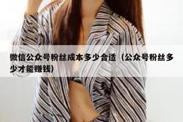 微信公众号粉丝成本多少合适（公众号粉丝多少才能赚钱） 第1张