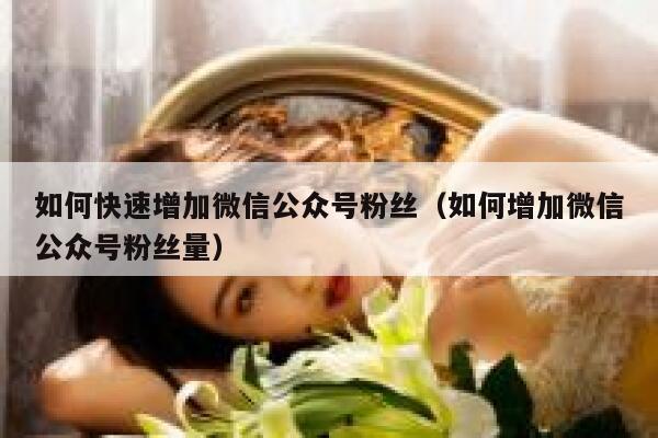 如何快速增加微信公众号粉丝（如何增加微信公众号粉丝量） 第1张