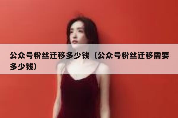 公众号粉丝迁移多少钱（公众号粉丝迁移需要多少钱） 第1张