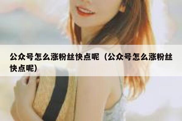 公众号怎么涨粉丝快点呢（公众号怎么涨粉丝快点呢） 第1张