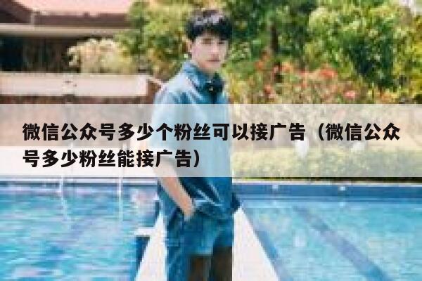 微信公众号多少个粉丝可以接广告(微信公众号多少粉丝能接广告) 第1张 微信公众号多少个粉丝可以接广告(微信公众号多少粉丝能接广告) 第1张
