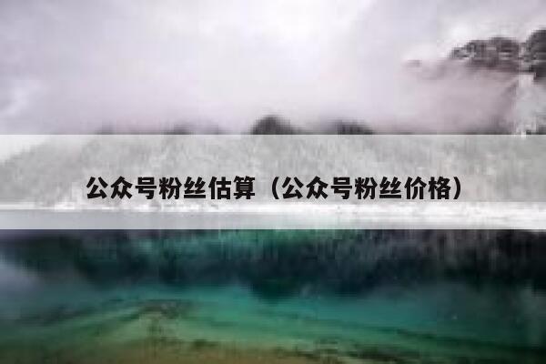 公众号粉丝估算（公众号粉丝价格） 第1张