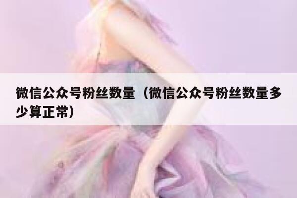 微信公众号粉丝数量(微信公众号粉丝数量多少算正常) 第1张 微信公众号粉丝数量(微信公众号粉丝数量多少算正常) 第1张