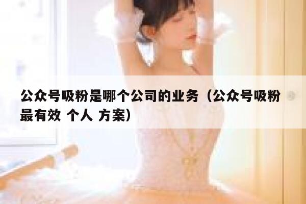 公众号吸粉是哪个公司的业务(公众号吸粉 最有效 个人 方案) 第1张 公众号吸粉是哪个公司的业务(公众号吸粉 最有效 个人 方案) 第1张