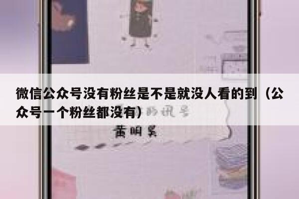 微信公众号没有粉丝是不是就没人看的到(公众号一个粉丝都没有) 第1张 微信公众号没有粉丝是不是就没人看的到(公众号一个粉丝都没有) 第1张