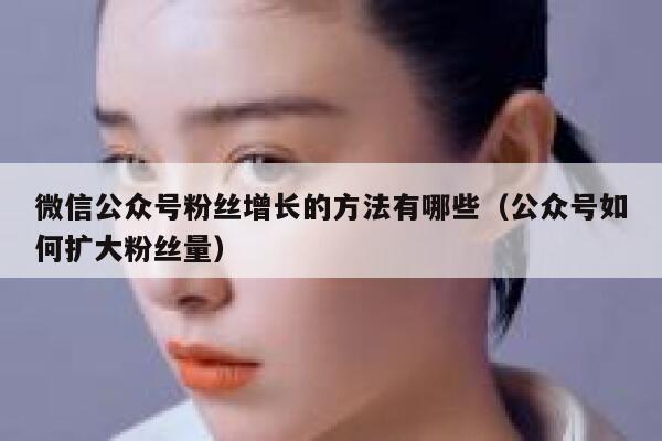 微信公众号粉丝增长的方法有哪些(公众号如何扩大粉丝量) 第1张 微信公众号粉丝增长的方法有哪些(公众号如何扩大粉丝量) 第1张