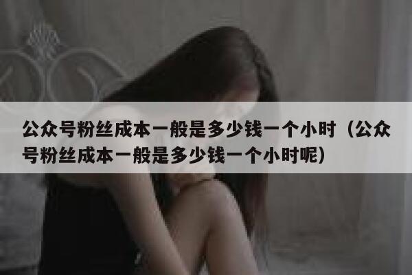 公众号粉丝成本一般是多少钱一个小时（公众号粉丝成本一般是多少钱一个小时呢） 第1张