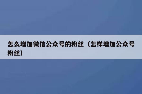 怎么增加微信公众号的粉丝（怎样增加公众号粉丝） 第1张